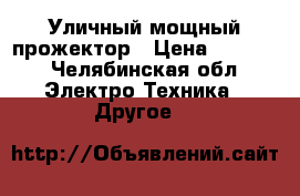 Уличный мощный прожектор › Цена ­ 4 500 - Челябинская обл. Электро-Техника » Другое   